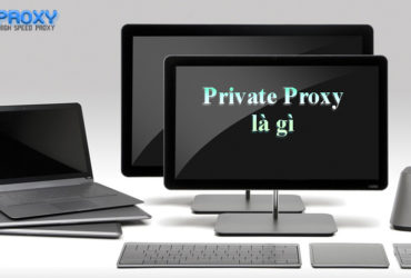 PRIVATE PROXY LÀ GÌ? NƠI CUNG CẤP PRIVATE PROXY TỐC ĐỘ CAO VÀ ỔN ĐỊNH